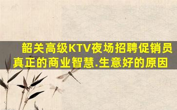 韶关高级KTV夜场招聘促销员真正的商业智慧.生意好的原因